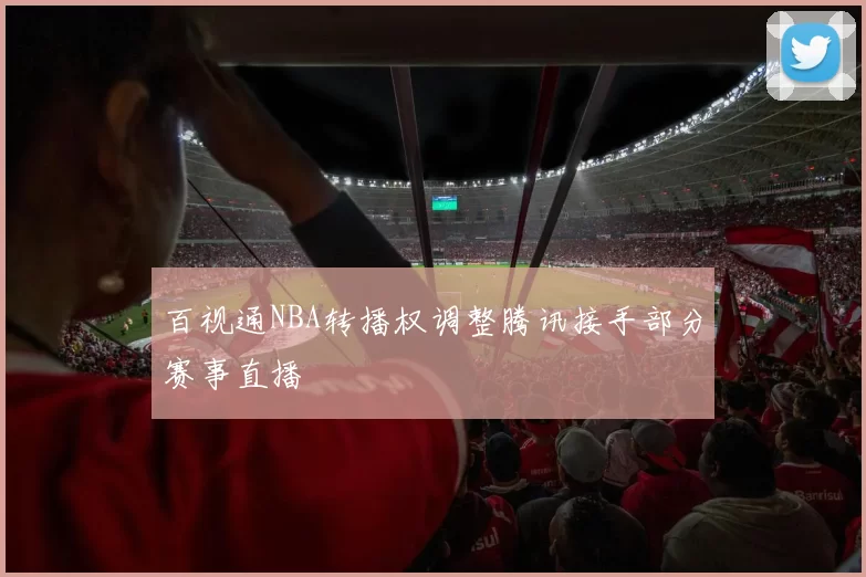 百视通NBA转播权调整腾讯接手部分赛事直播