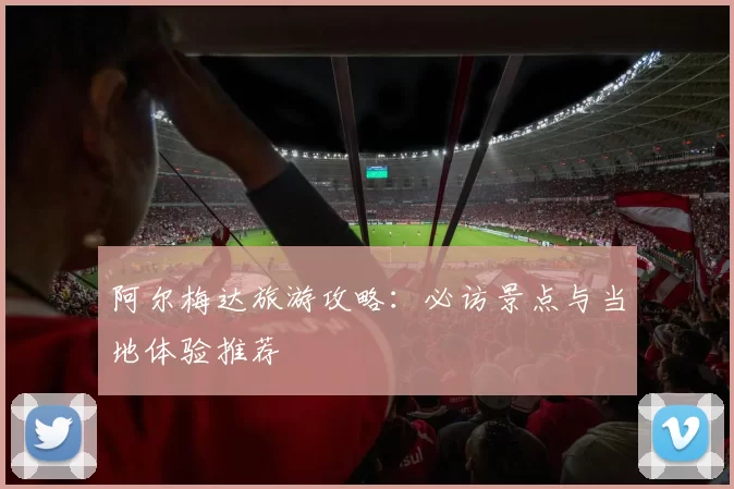 阿尔梅达旅游攻略:必访景点与当地体验推荐
