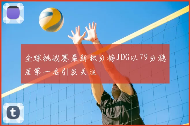 全球挑战赛最新积分榜JDG以79分稳居第一名引发关注