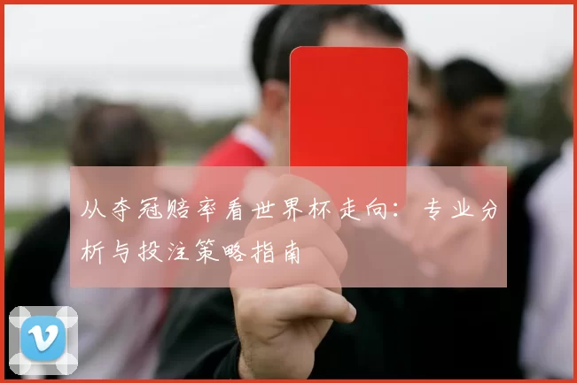 从夺冠赔率看世界杯走向：专业分析与投注策略指南