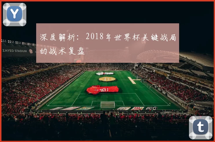 深度解析：2018年世界杯关键战局的战术复盘