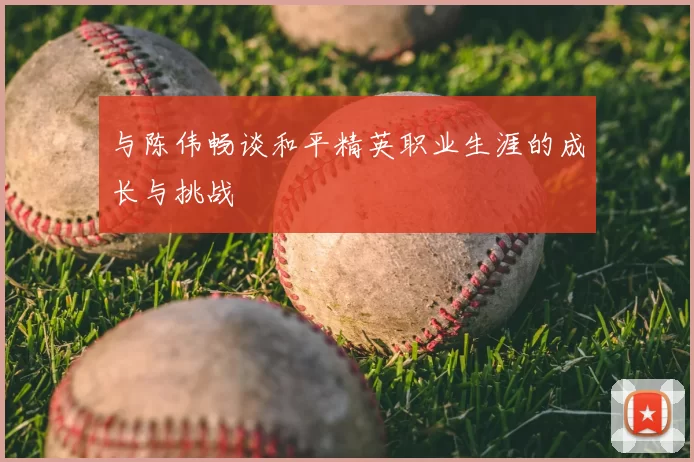 与陈伟畅谈和平精英职业生涯的成长与挑战