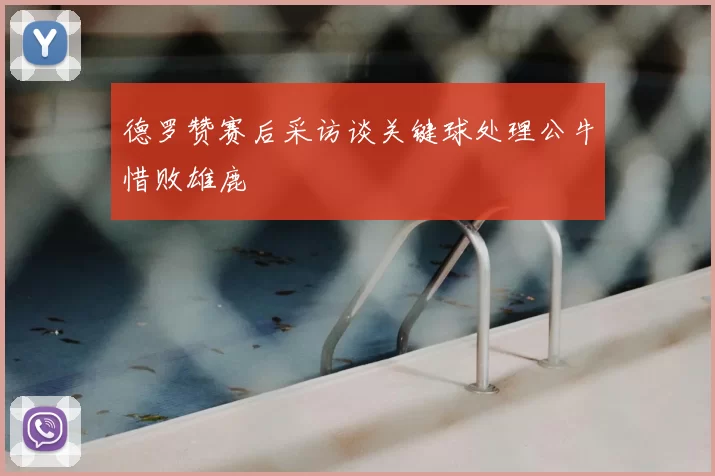 德罗赞赛后采访谈关键球处理公牛惜败雄鹿