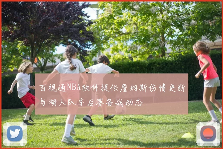 百视通NBA软件提供詹姆斯伤情更新与湖人队季后赛备战动态