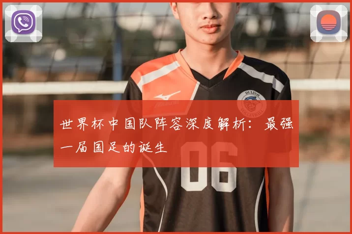 世界杯中国队阵容深度解析：最强一届国足的诞生