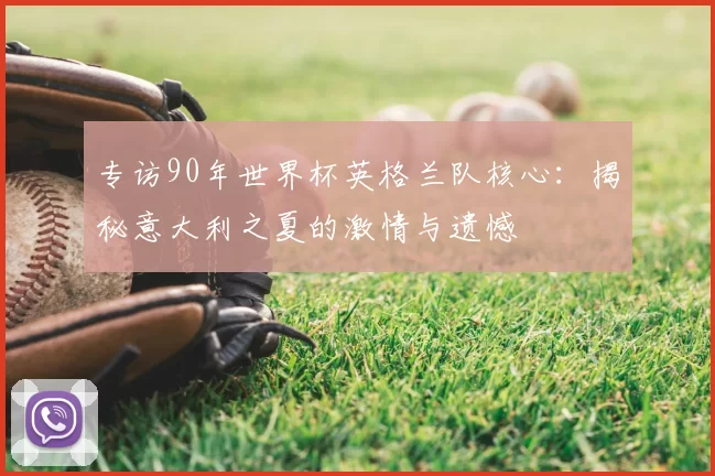 专访90年世界杯英格兰队核心:揭秘意大利之夏的激情与遗憾