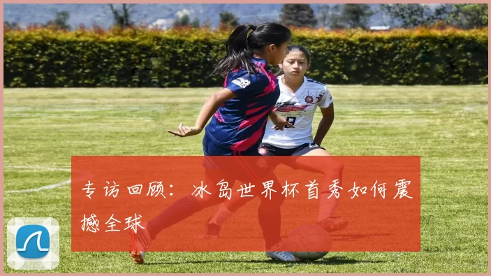 专访回顾：冰岛世界杯首秀如何震撼全球