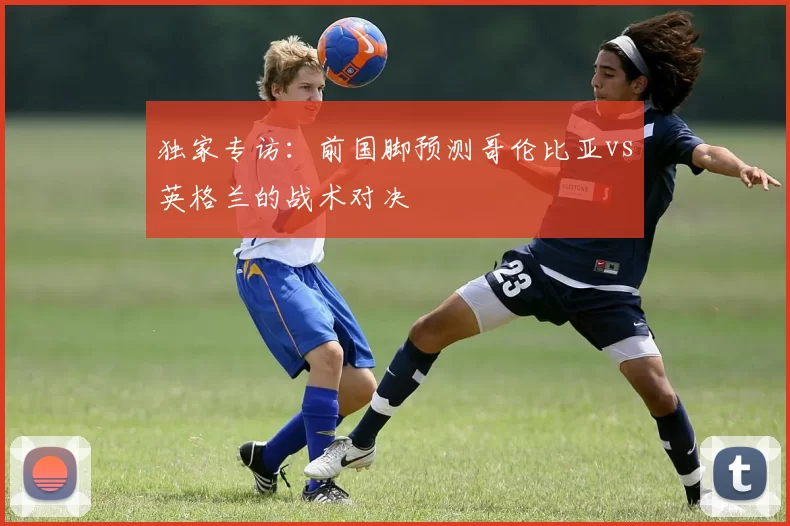 独家专访：前国脚预测哥伦比亚vs英格兰的战术对决