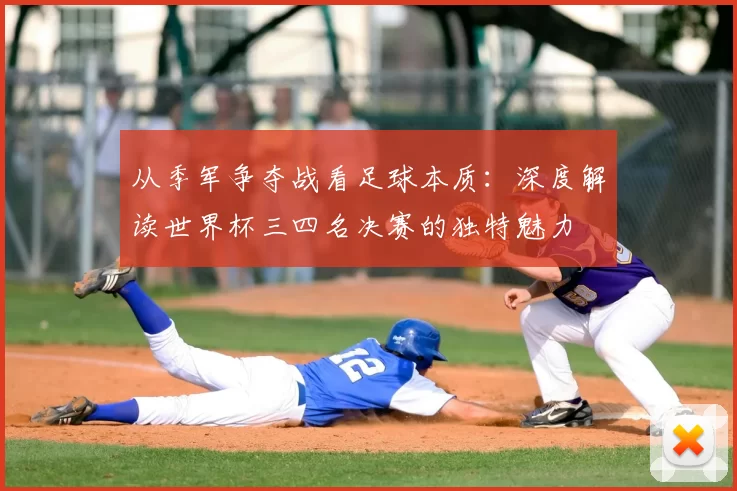 从季军争夺战看足球本质：深度解读世界杯三四名决赛的独特魅力