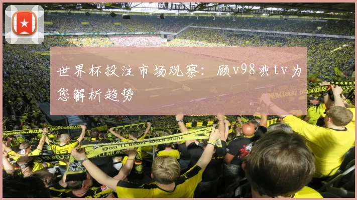 世界杯投注市场观察:顾v98典tv为您解析趋势