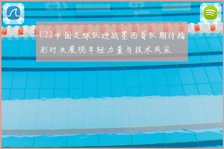 U22中国足球队迎战墨西哥队期待精彩对决展现年轻力量与技术风采