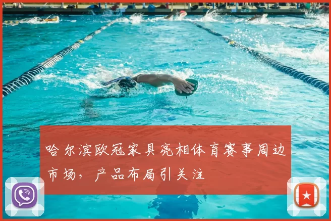 哈尔滨欧冠家具亮相体育赛事周边市场，产品布局引关注