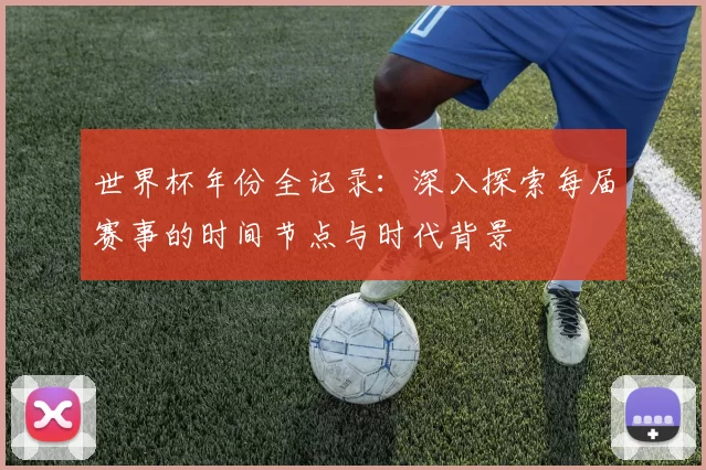 世界杯年份全记录：深入探索每届赛事的时间节点与时代背景