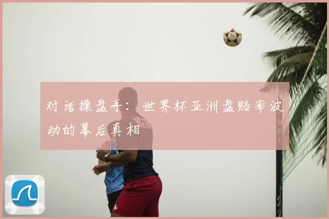 对话操盘手：世界杯亚洲盘赔率波动的幕后真相
