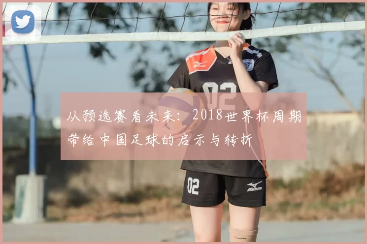 从预选赛看未来:2018世界杯周期带给中国足球的启示与转折