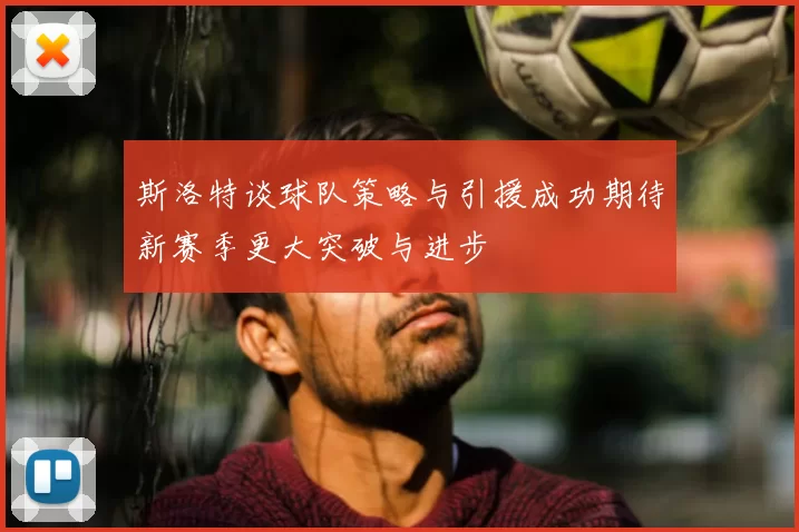 斯洛特谈球队策略与引援成功期待新赛季更大突破与进步