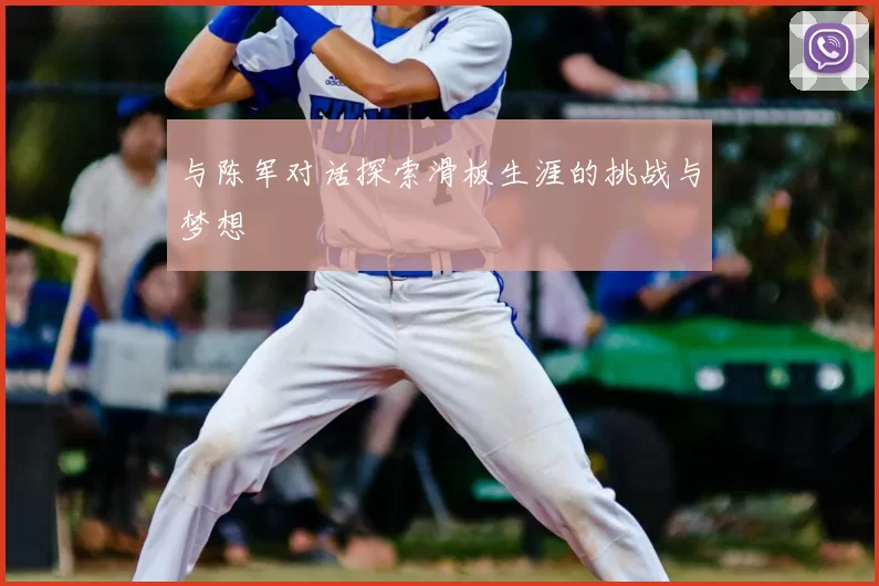 与陈军对话探索滑板生涯的挑战与梦想