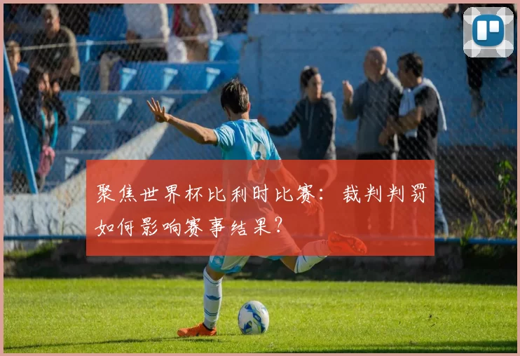 聚焦世界杯比利时比赛:裁判判罚如何影响赛事结果?