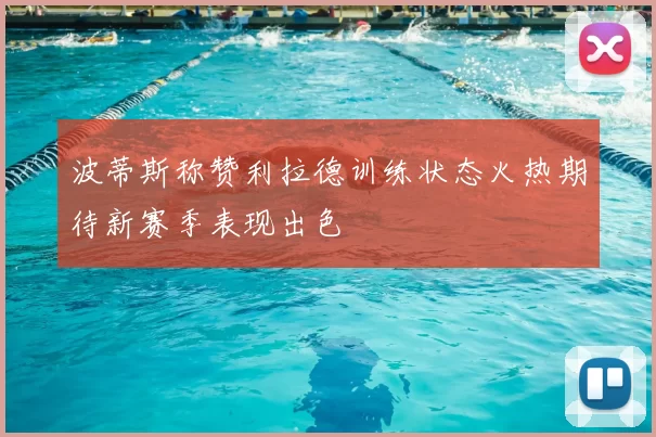 波蒂斯称赞利拉德训练状态火热期待新赛季表现出色