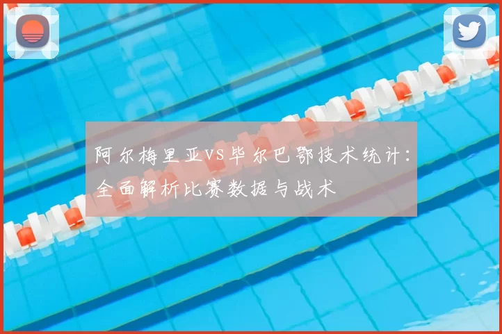 阿尔梅里亚vs毕尔巴鄂技术统计:全面解析比赛数据与战术