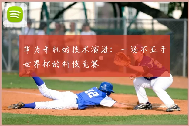华为手机的技术演进：一场不亚于世界杯的科技竞赛