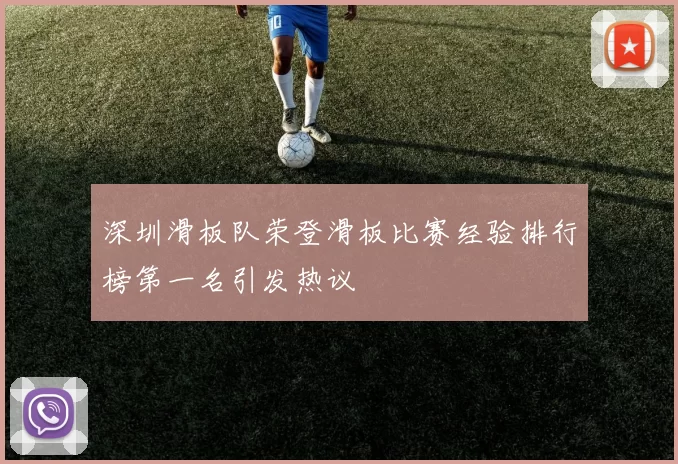 深圳滑板队荣登滑板比赛经验排行榜第一名引发热议