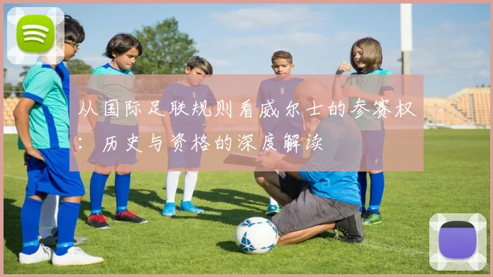 从国际足联规则看威尔士的参赛权：历史与资格的深度解读