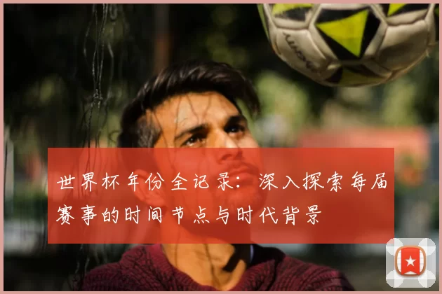 世界杯年份全记录：深入探索每届赛事的时间节点与时代背景