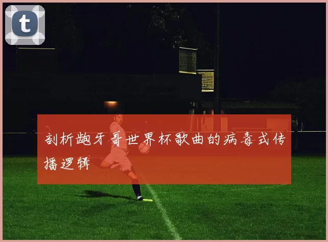 剖析龅牙哥世界杯歌曲的病毒式传播逻辑