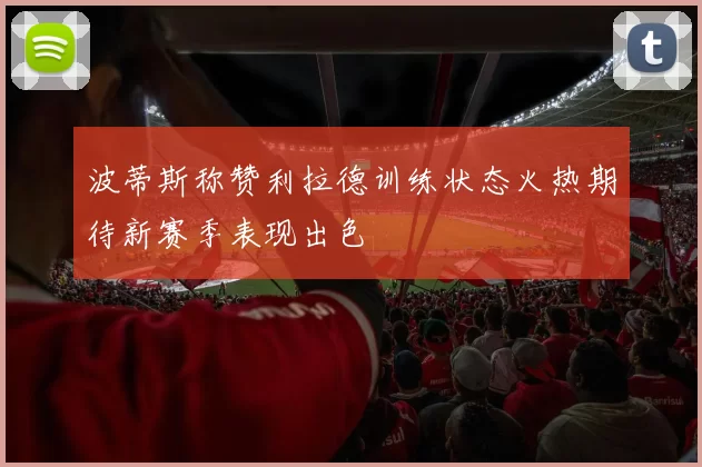 波蒂斯称赞利拉德训练状态火热期待新赛季表现出色