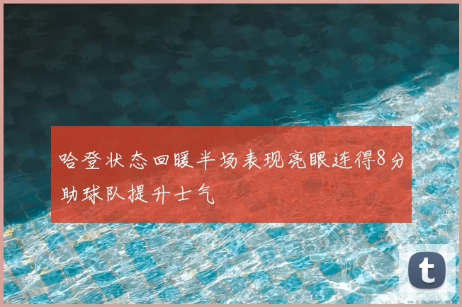 哈登状态回暖半场表现亮眼连得8分助球队提升士气