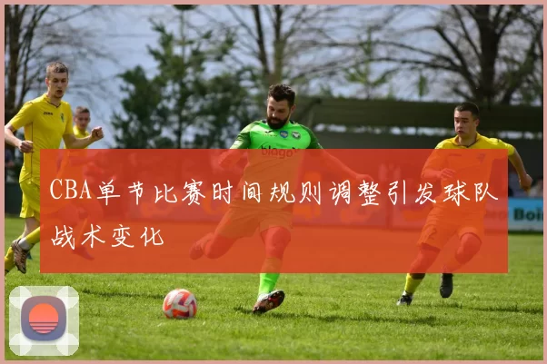 CBA单节比赛时间规则调整引发球队战术变化