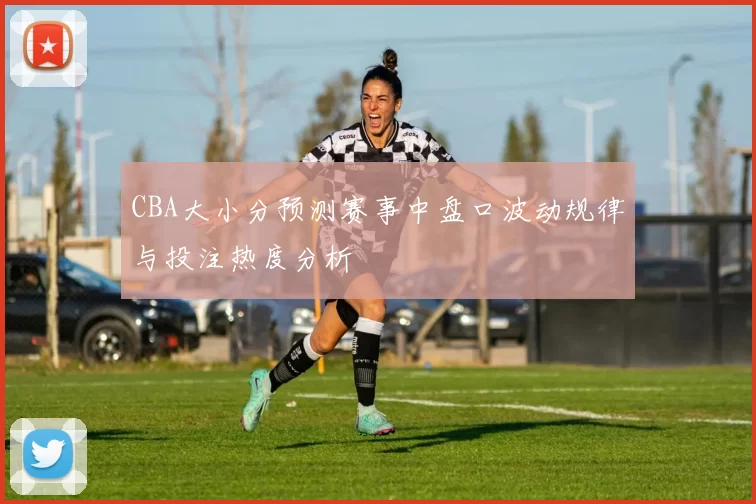 CBA大小分预测赛事中盘口波动规律与投注热度分析