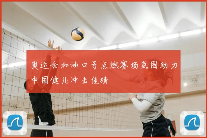 奥运会加油口号点燃赛场氛围助力中国健儿冲击佳绩