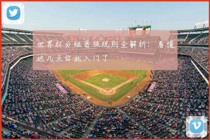 世界杯分组晋级规则全解析：看懂这几点你就入门了