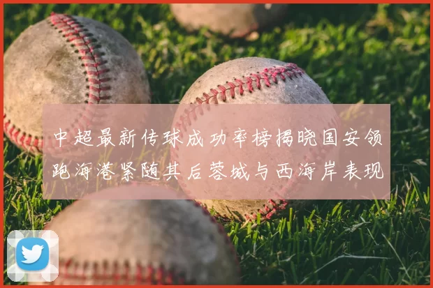 中超最新传球成功率榜揭晓国安领跑海港紧随其后蓉城与西海岸表现不俗