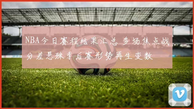 NBA今日赛程结果汇总 多场焦点战分差悬殊季后赛形势再生变数