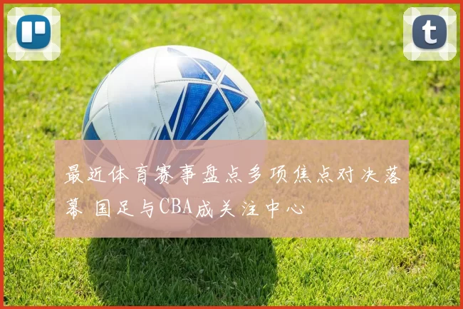 最近体育赛事盘点多项焦点对决落幕 国足与CBA成关注中心