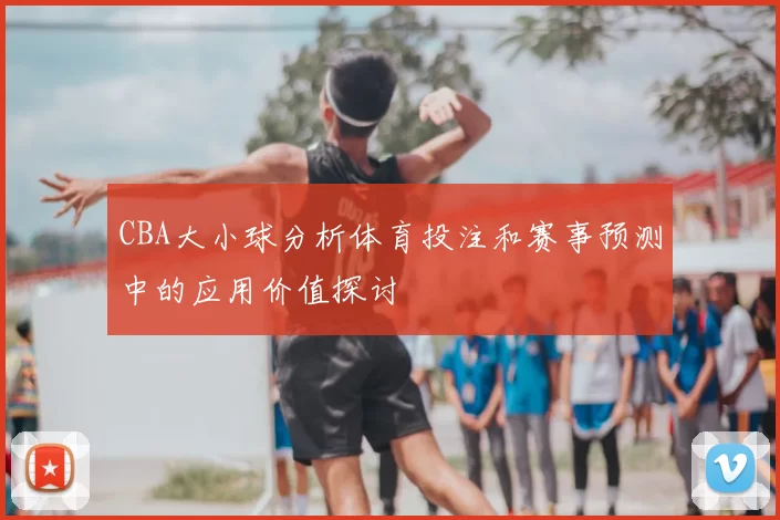 CBA大小球分析体育投注和赛事预测中的应用价值探讨