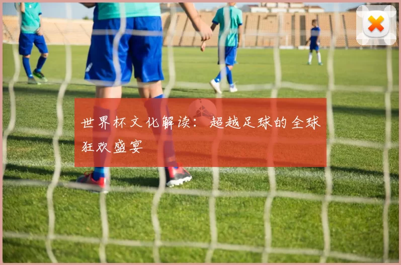 世界杯文化解读：超越足球的全球狂欢盛宴