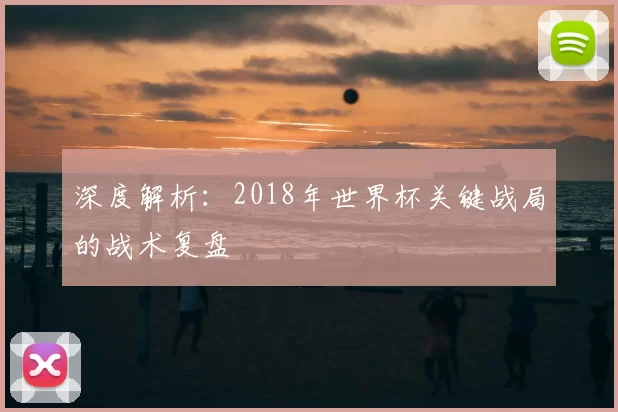 深度解析:2018年世界杯关键战局的战术复盘
