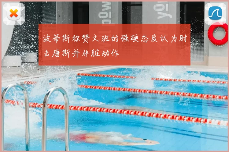 波蒂斯称赞文班的强硬态度认为肘击唐斯并非脏动作