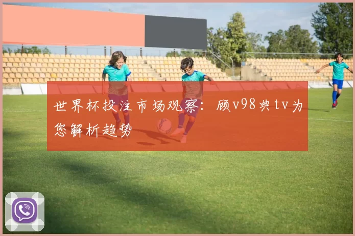 世界杯投注市场观察:顾v98典tv为您解析趋势