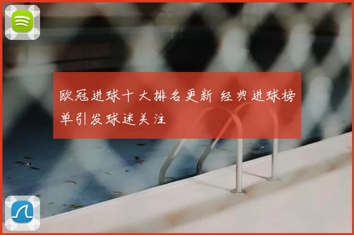 欧冠进球十大排名更新 经典进球榜单引发球迷关注