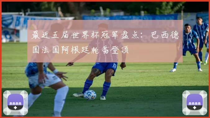 最近五届世界杯冠军盘点:巴西德国法国阿根廷轮番登顶