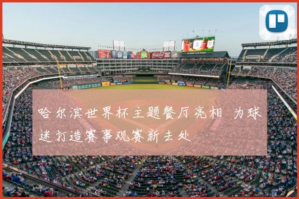 哈尔滨世界杯主题餐厅亮相 为球迷打造赛事观赛新去处