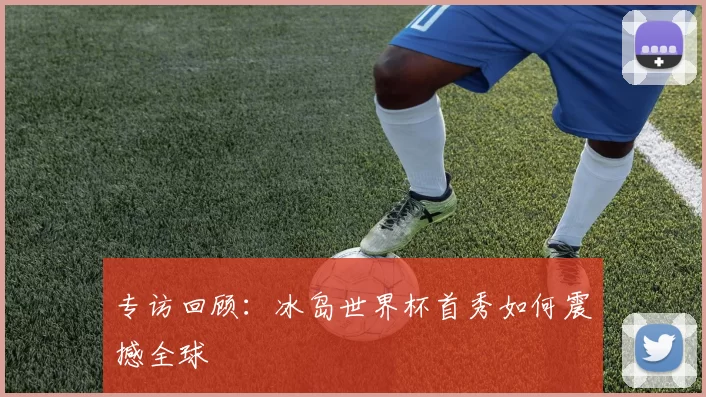 专访回顾:冰岛世界杯首秀如何震撼全球