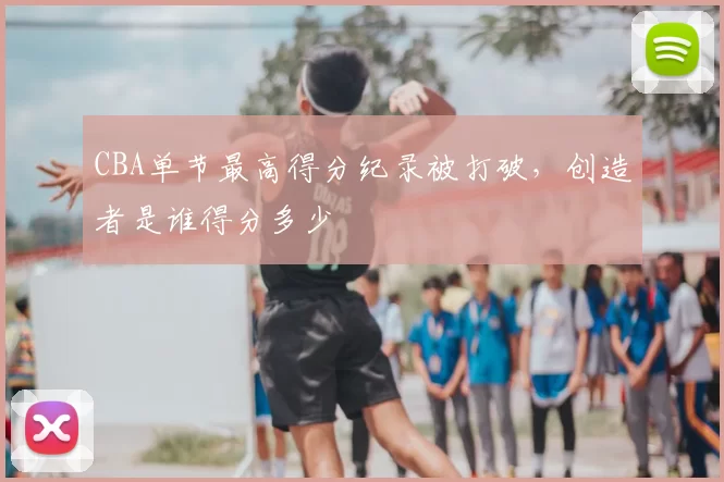 CBA单节最高得分纪录被打破，创造者是谁得分多少