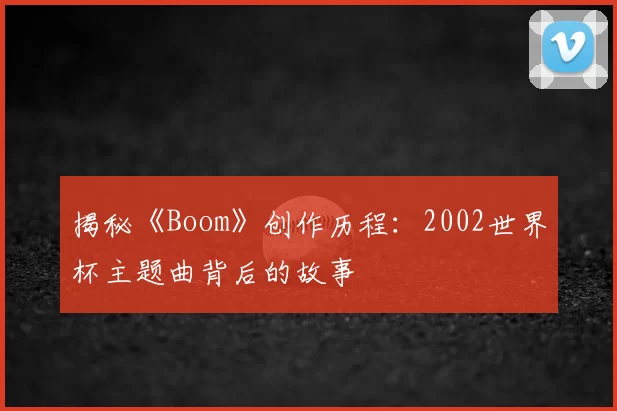 揭秘《Boom》创作历程:2002世界杯主题曲背后的故事