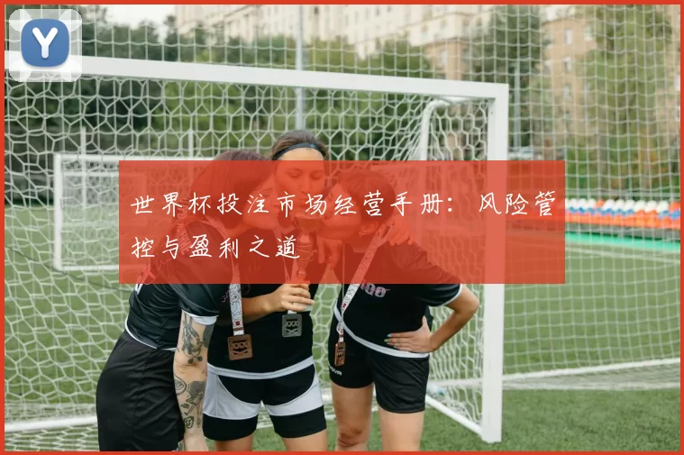 世界杯投注市场经营手册：风险管控与盈利之道